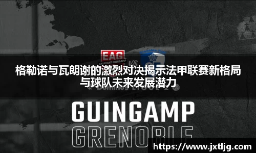 格勒诺与瓦朗谢的激烈对决揭示法甲联赛新格局与球队未来发展潜力