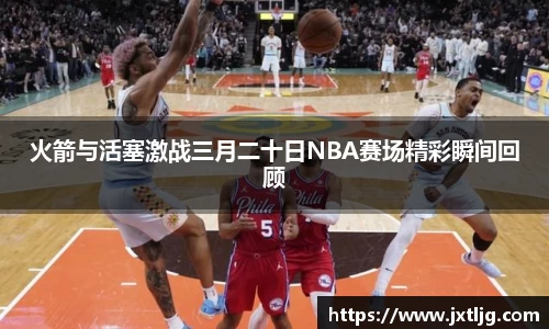 火箭与活塞激战三月二十日NBA赛场精彩瞬间回顾