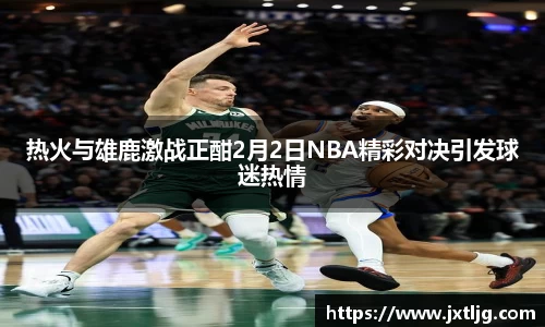 热火与雄鹿激战正酣2月2日NBA精彩对决引发球迷热情