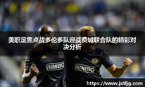 美职足焦点战多伦多队迎战费城联合队的精彩对决分析